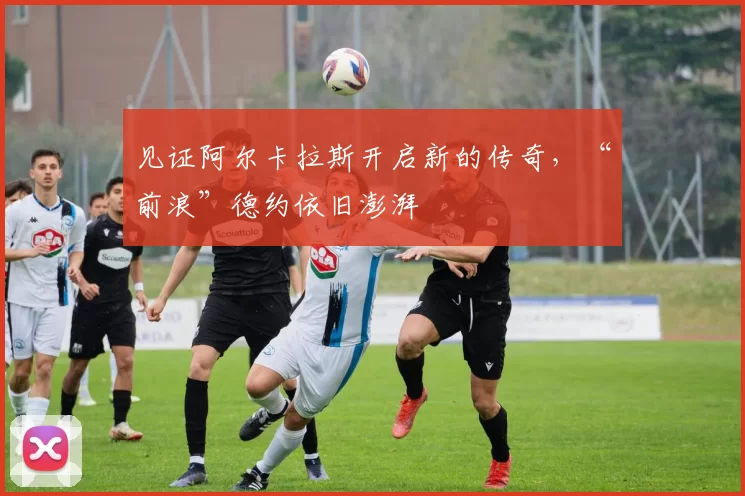 见证阿尔卡拉斯开启新的传奇，“前浪”德约依旧澎湃