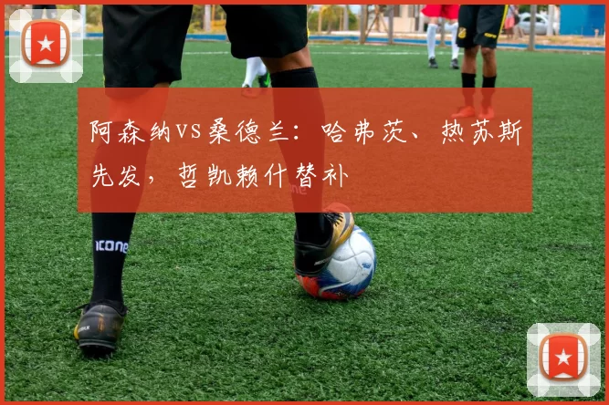 阿森纳vs桑德兰：哈弗茨、热苏斯先发，哲凯赖什替补
