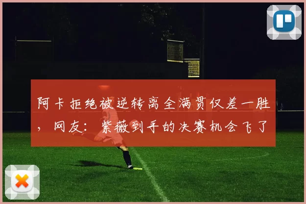 阿卡拒绝被逆转离全满贯仅差一胜，网友：紫薇到手的决赛机会飞了