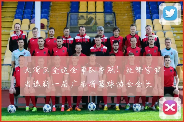 大湾区全运会率队夺冠！杜锋官宣当选新一届广东省篮球协会会长